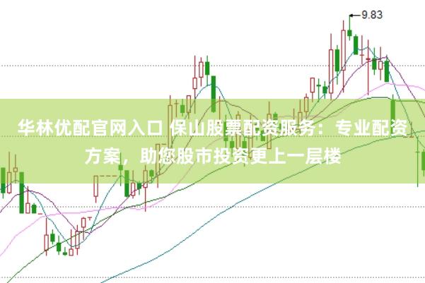 华林优配官网入口 保山股票配资服务：专业配资方案，助您股市投资更上一层楼