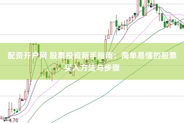 配资开户网 股票投资新手指南：简单易懂的股票买入方法与步骤