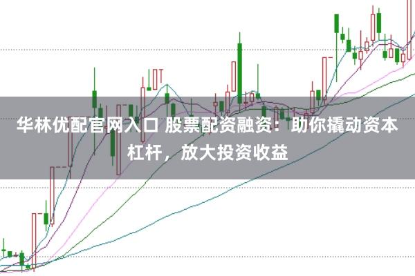 华林优配官网入口 股票配资融资：助你撬动资本杠杆，放大投资收益