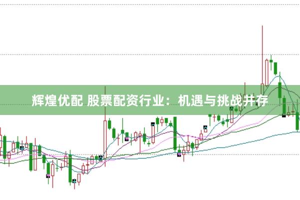 辉煌优配 股票配资行业：机遇与挑战并存