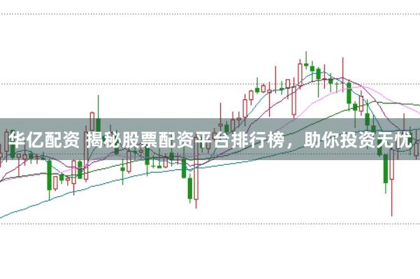 华亿配资 揭秘股票配资平台排行榜，助你投资无忧
