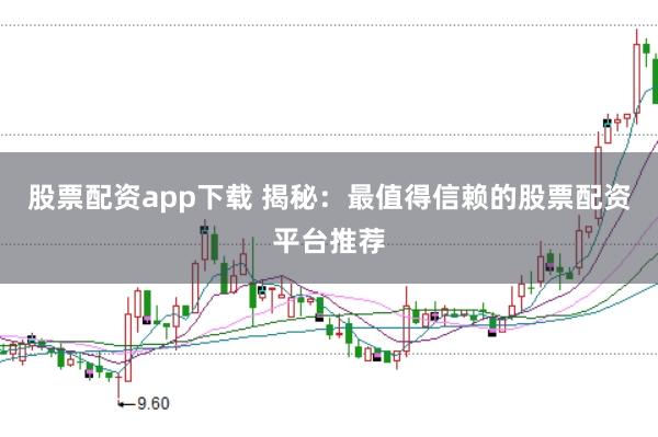 股票配资app下载 揭秘：最值得信赖的股票配资平台推荐