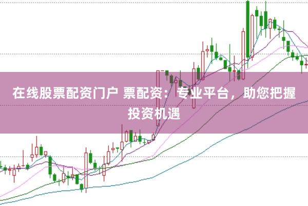 在线股票配资门户 票配资：专业平台，助您把握投资机遇