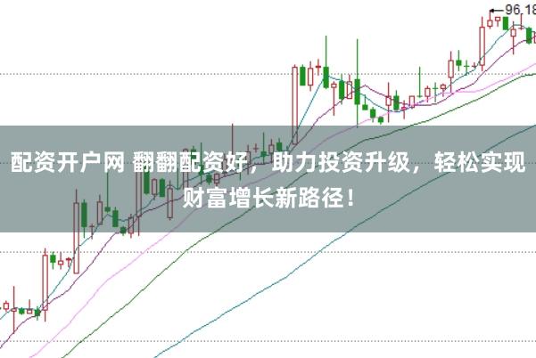 配资开户网 翻翻配资好，助力投资升级，轻松实现财富增长新路径！