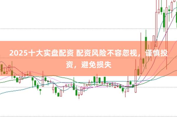 2025十大实盘配资 配资风险不容忽视，谨慎投资，避免损失