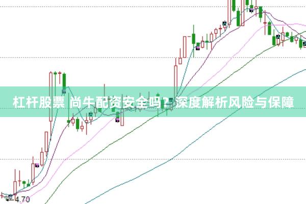 杠杆股票 尚牛配资安全吗？深度解析风险与保障