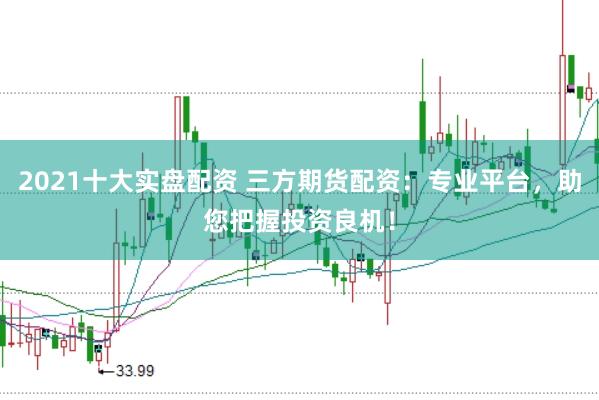 2021十大实盘配资 三方期货配资：专业平台，助您把握投资良机！