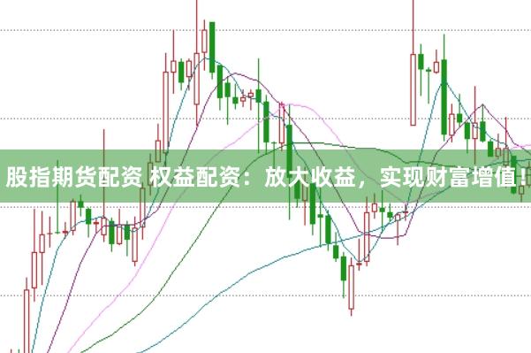 股指期货配资 权益配资：放大收益，实现财富增值！