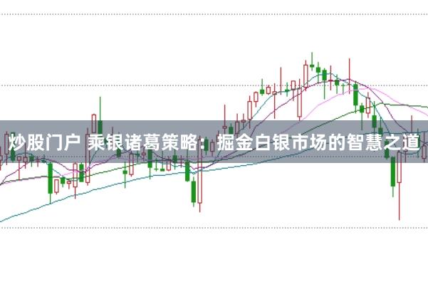 炒股门户 乘银诸葛策略：掘金白银市场的智慧之道