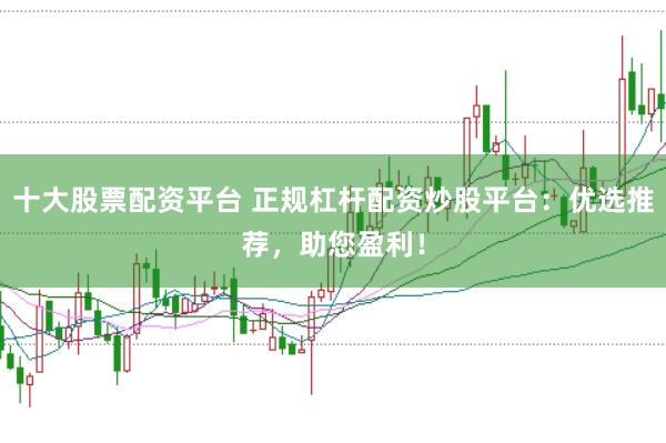 十大股票配资平台 正规杠杆配资炒股平台：优选推荐，助您盈利！