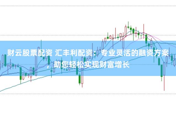 财云股票配资 汇丰利配资：专业灵活的融资方案，助您轻松实现财富增长