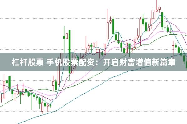杠杆股票 手机股票配资：开启财富增值新篇章