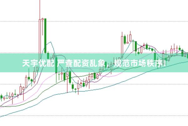 天宇优配 严查配资乱象，规范市场秩序！