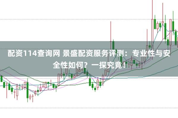 配资114查询网 景盛配资服务评测：专业性与安全性如何？一探究竟！