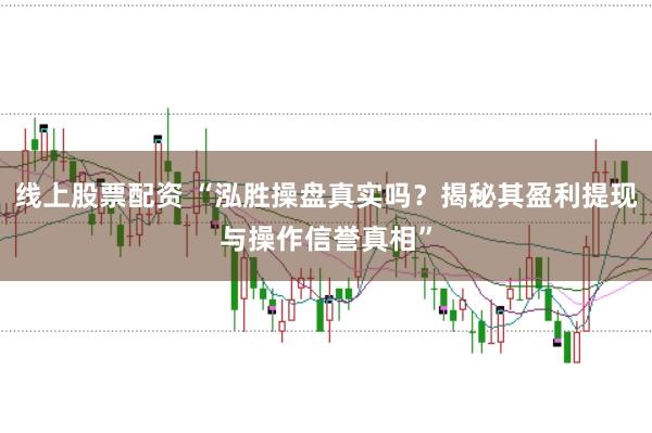 线上股票配资 “泓胜操盘真实吗？揭秘其盈利提现与操作信誉真相”