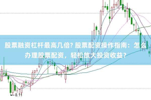 股票融资杠杆最高几倍? 股票配资操作指南：怎么办理股票配资，轻松放大投资收益？
