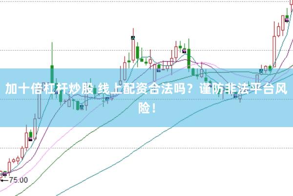 加十倍杠杆炒股 线上配资合法吗？谨防非法平台风险！