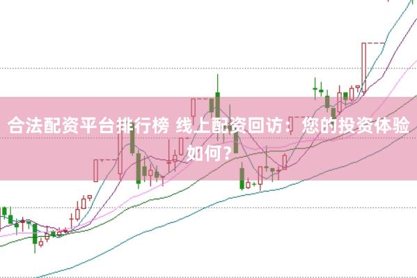 合法配资平台排行榜 线上配资回访：您的投资体验如何？
