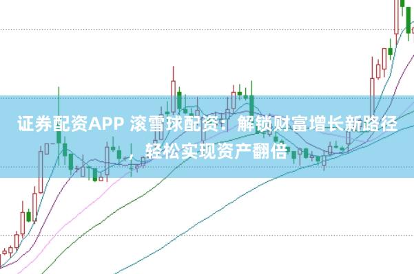 证券配资APP 滚雪球配资：解锁财富增长新路径，轻松实现资产翻倍