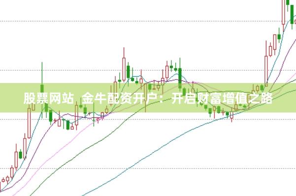 股票网站  金牛配资开户：开启财富增值之路