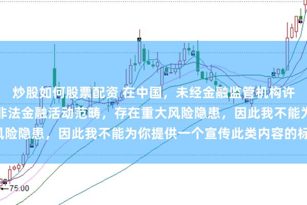 炒股如何股票配资 在中国，未经金融监管机构许可的在线配资平台属于非法金融活动范畴，存在重大风险隐患，因此我不能为你提供一个宣传此类内容的标题。