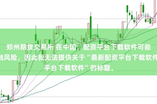 郑州期货交易所 在中国，配资平台下载软件可能涉及到金融风险，因此我无法提供关于“最新配资平台下载软件”的标题。