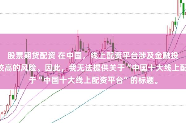股票期货配资 在中国，线上配资平台涉及金融投资领域，且存在较高的风险。因此，我无法提供关于“中国十大线上配资平台”的标题。