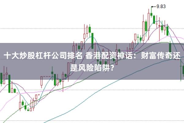 十大炒股杠杆公司排名 香港配资神话：财富传奇还是风险陷阱？