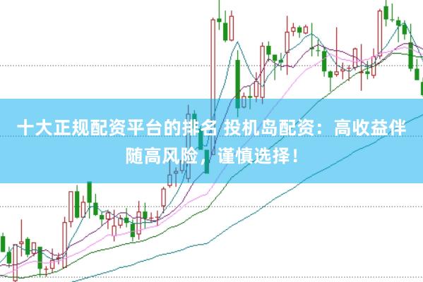 十大正规配资平台的排名 投机岛配资：高收益伴随高风险，谨慎选择！