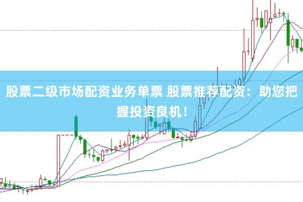 股票二级市场配资业务单票 股票推荐配资：助您把握投资良机！