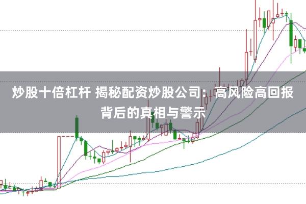 炒股十倍杠杆 揭秘配资炒股公司：高风险高回报背后的真相与警示