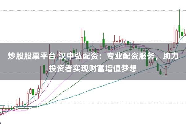 炒股股票平台 汉中弘配资：专业配资服务，助力投资者实现财富增值梦想