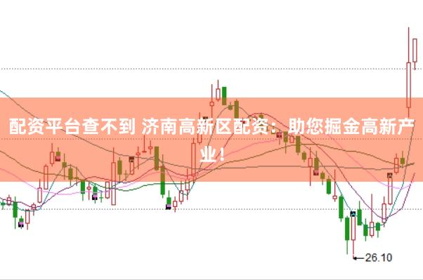 配资平台查不到 济南高新区配资：助您掘金高新产业！
