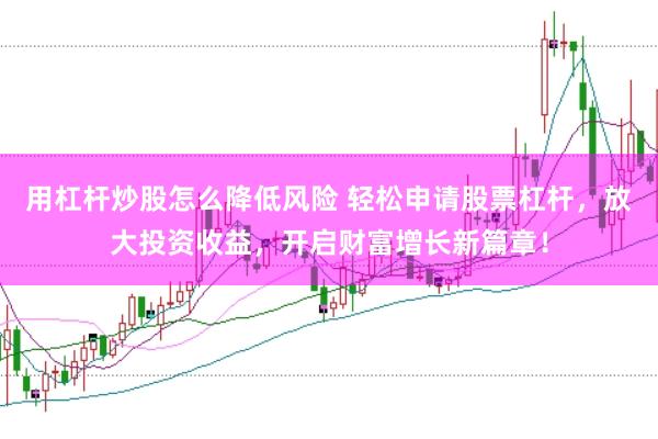 用杠杆炒股怎么降低风险 轻松申请股票杠杆，放大投资收益，开启财富增长新篇章！