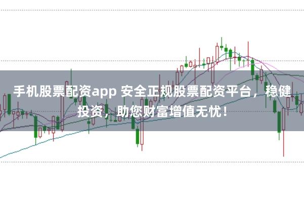 手机股票配资app 安全正规股票配资平台，稳健投资，助您财富增值无忧！