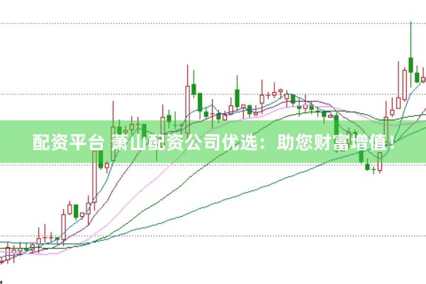 配资平台 萧山配资公司优选：助您财富增值！