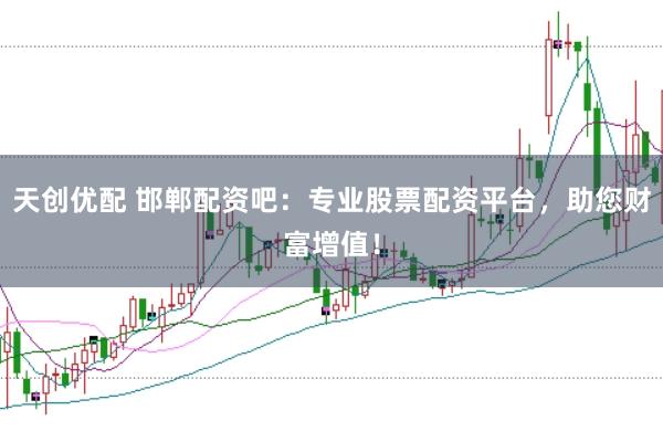 天创优配 邯郸配资吧：专业股票配资平台，助您财富增值！