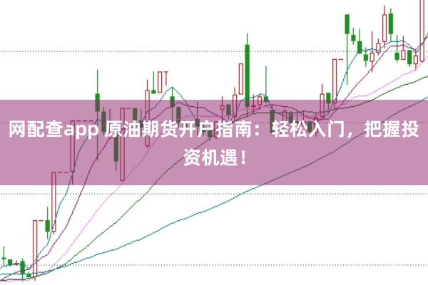 网配查app 原油期货开户指南：轻松入门，把握投资机遇！
