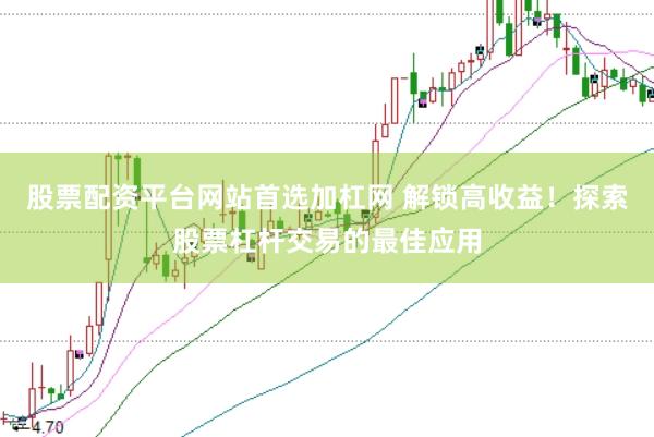 股票配资平台网站首选加杠网 解锁高收益！探索股票杠杆交易的最佳应用