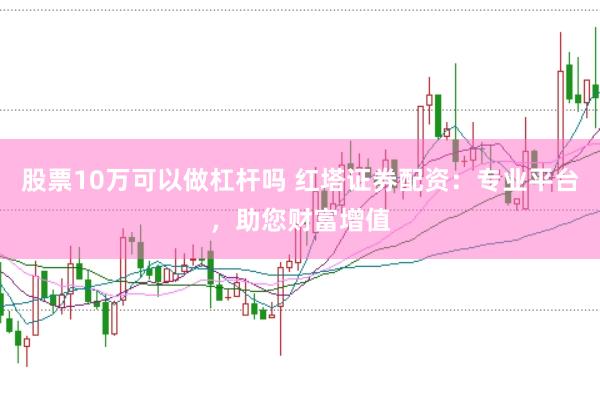 股票10万可以做杠杆吗 红塔证券配资：专业平台，助您财富增值