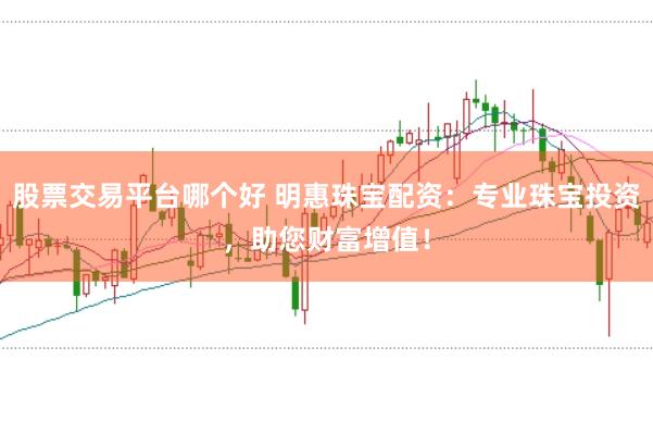 股票交易平台哪个好 明惠珠宝配资：专业珠宝投资，助您财富增值！