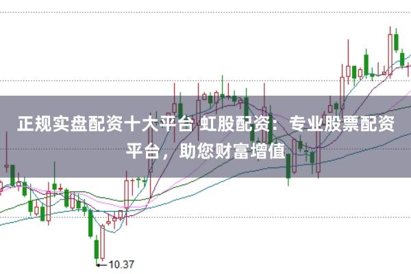 正规实盘配资十大平台 虹股配资：专业股票配资平台，助您财富增值