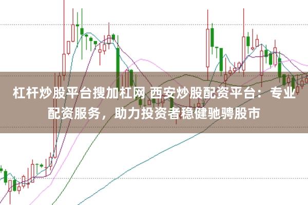 杠杆炒股平台搜加杠网 西安炒股配资平台：专业配资服务，助力投资者稳健驰骋股市