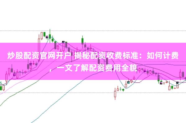 炒股配资官网开户 揭秘配资收费标准：如何计费，一文了解配资费用全貌