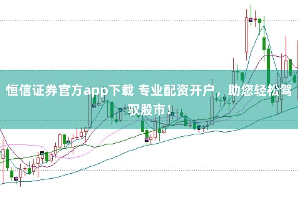 恒信证券官方app下载 专业配资开户，助您轻松驾驭股市！