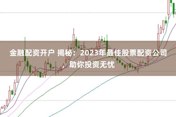 金融配资开户 揭秘：2023年最佳股票配资公司，助你投资无忧