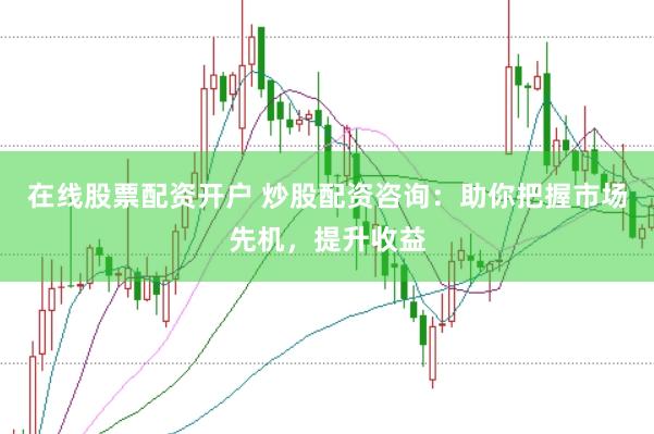 在线股票配资开户 炒股配资咨询：助你把握市场先机，提升收益