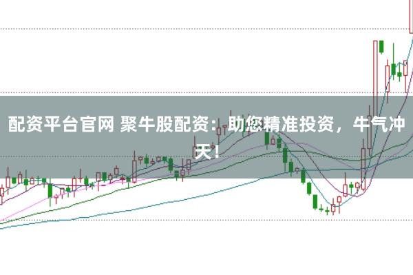 配资平台官网 聚牛股配资：助您精准投资，牛气冲天！