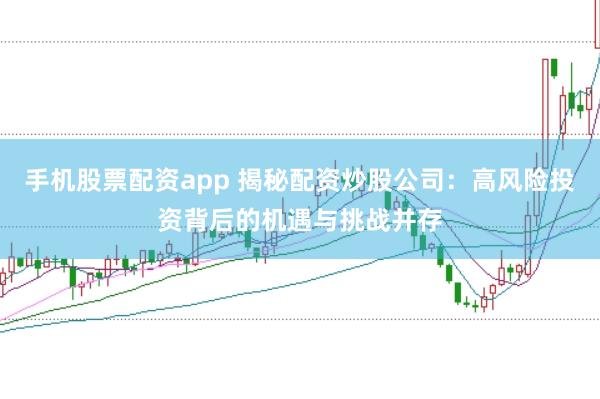 手机股票配资app 揭秘配资炒股公司：高风险投资背后的机遇与挑战并存
