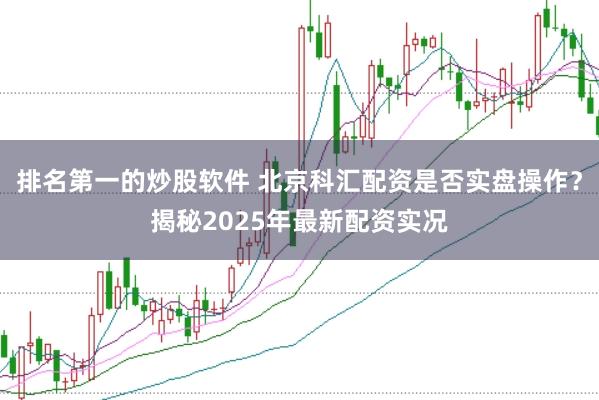 排名第一的炒股软件 北京科汇配资是否实盘操作？揭秘2025年最新配资实况